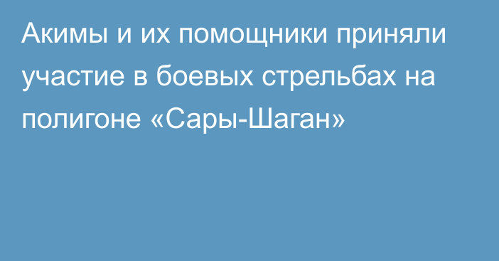 Акимы и их помощники приняли участие в боевых стрельбах на полигоне «Сары-Шаган»