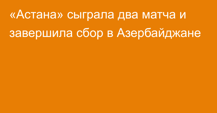 «Астана» сыграла два матча и завершила сбор в Азербайджане