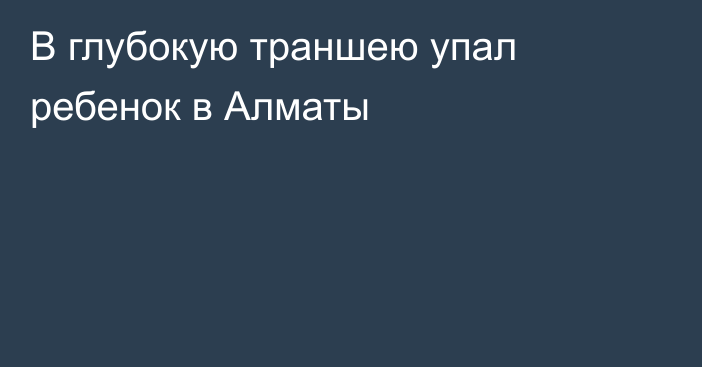 В глубокую траншею упал ребенок в Алматы