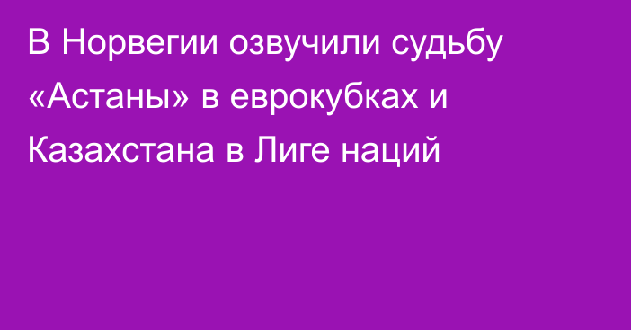 В Норвегии озвучили судьбу «Астаны» в еврокубках и Казахстана в Лиге наций