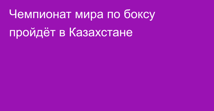 Чемпионат мира по боксу пройдёт в Казахстане