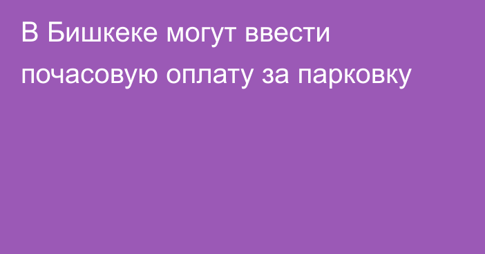 В Бишкеке могут ввести почасовую оплату за парковку