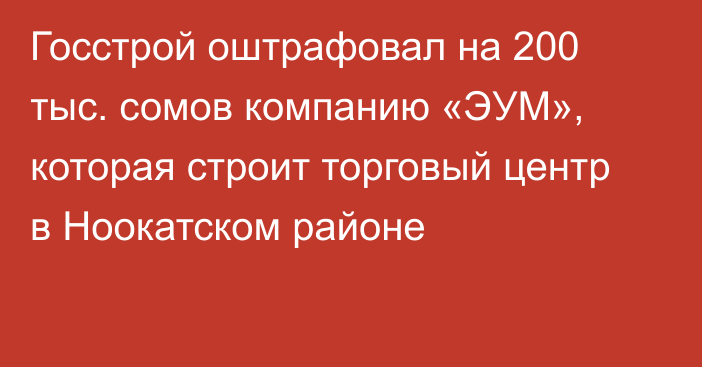 Госстрой оштрафовал на 200 тыс. сомов компанию «ЭУМ», которая строит торговый центр в Ноокатском районе