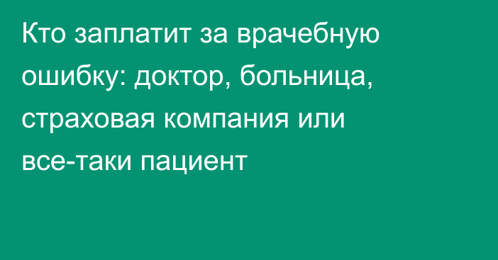 Кто заплатит за врачебную ошибку: доктор, больница, страховая компания или все-таки пациент