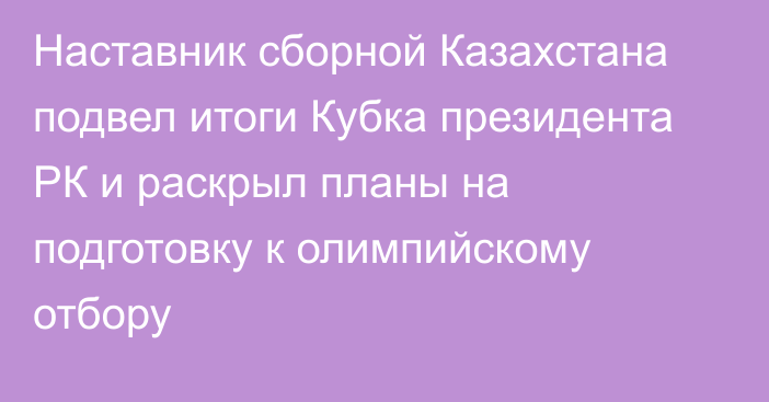 Наставник сборной Казахстана подвел итоги Кубка президента РК и раскрыл планы на подготовку к олимпийскому отбору