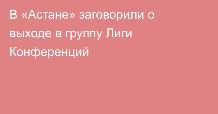 В «Астане» заговорили о выходе в группу Лиги Конференций