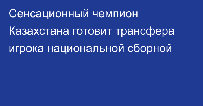 Сенсационный чемпион Казахстана готовит трансфера игрока национальной сборной