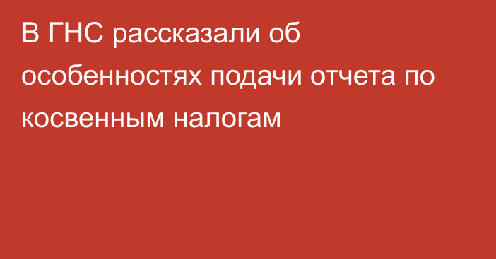 В ГНС рассказали об особенностях подачи отчета по косвенным налогам