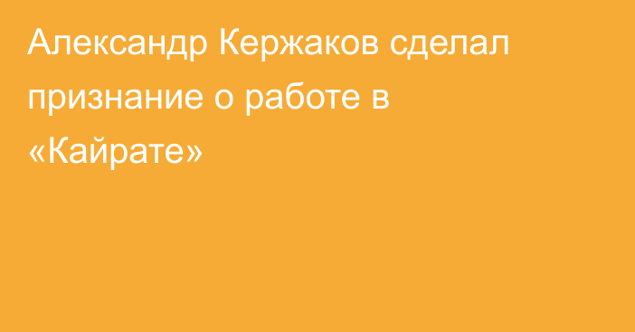 Александр Кержаков сделал признание о работе в «Кайрате»