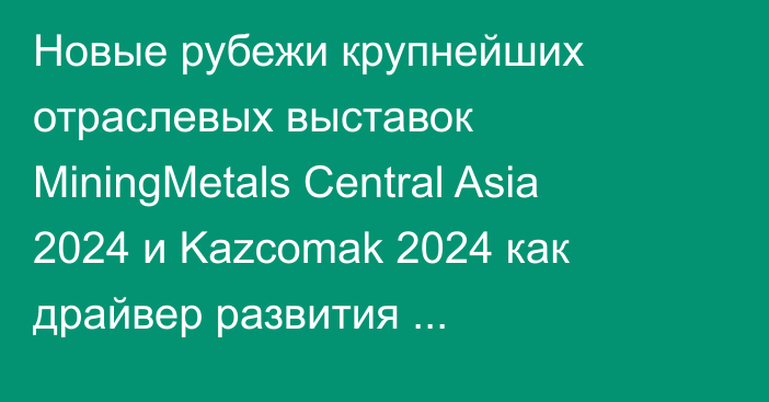 Новые рубежи крупнейших отраслевых выставок MiningMetals Central Asia 2024 и Kazcomak 2024 как драйвер развития горно-металлургической отрасли Казахстана