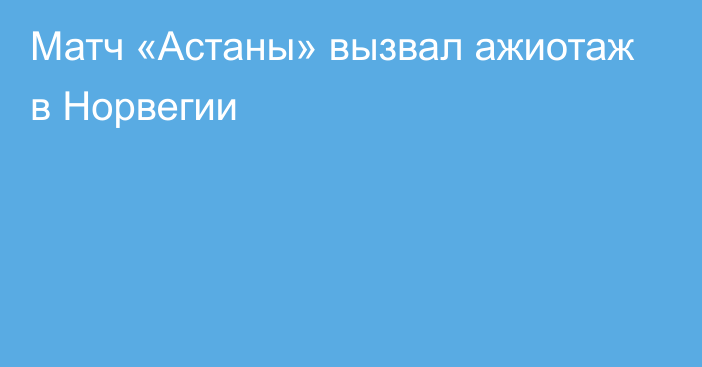 Матч «Астаны» вызвал ажиотаж в Норвегии