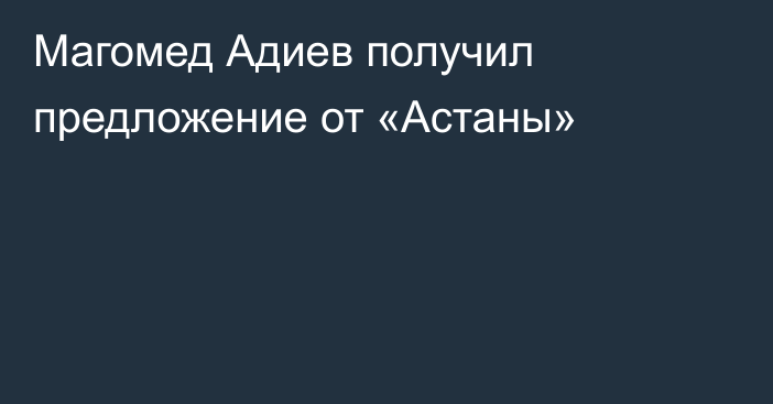 Магомед Адиев получил предложение от «Астаны»