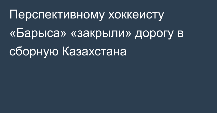 Перспективному хоккеисту «Барыса» «закрыли» дорогу в сборную Казахстана