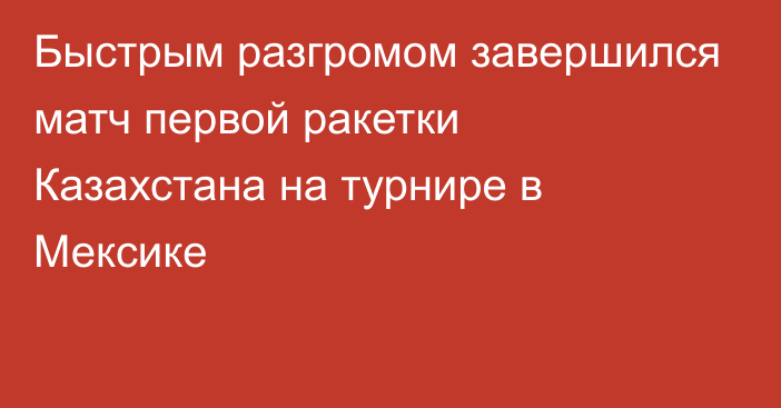 Быстрым разгромом завершился матч первой ракетки Казахстана на турнире в Мексике