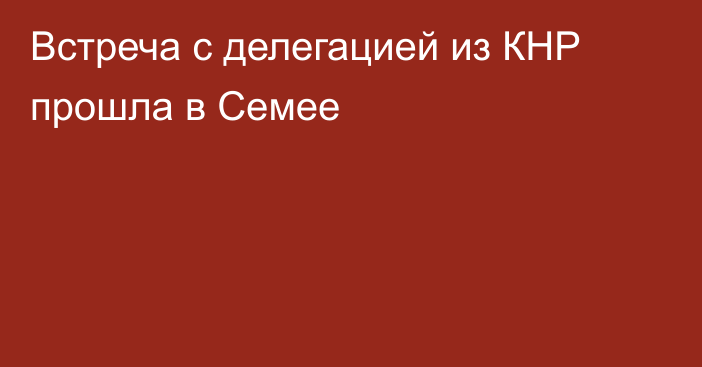 Встреча с делегацией из КНР прошла в Семее