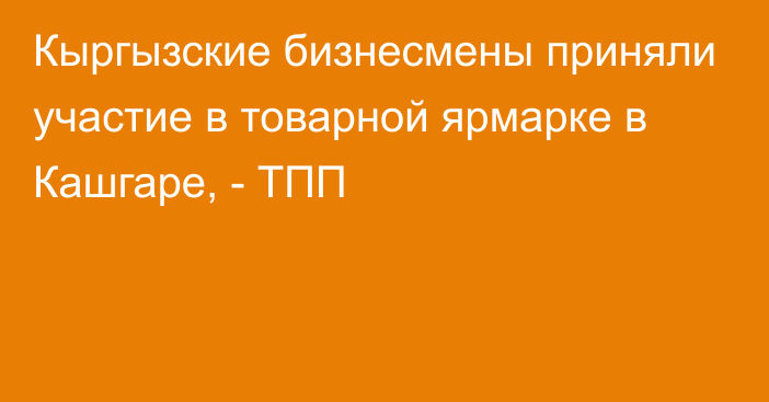 Кыргызские бизнесмены приняли участие в товарной ярмарке в Кашгаре, - ТПП