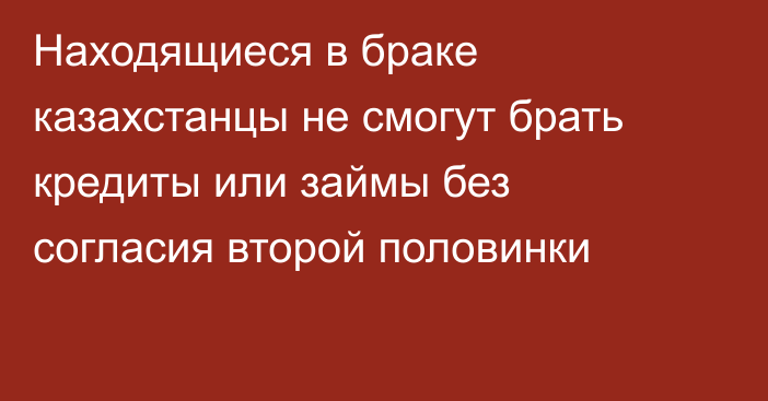 Находящиеся в браке казахстанцы не смогут брать кредиты или займы без согласия второй половинки