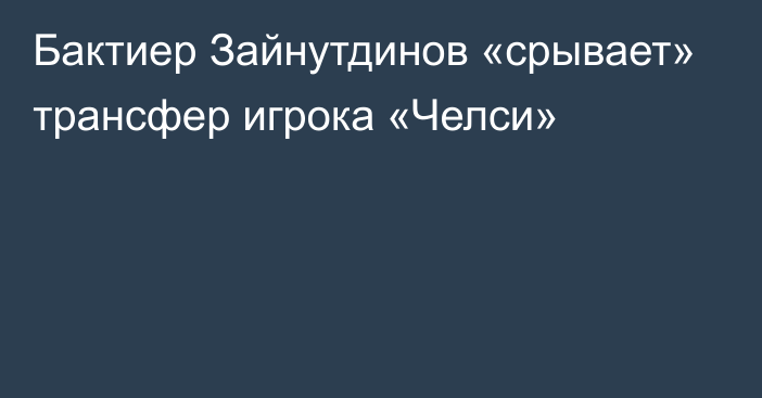 Бактиер Зайнутдинов «срывает» трансфер игрока «Челси»