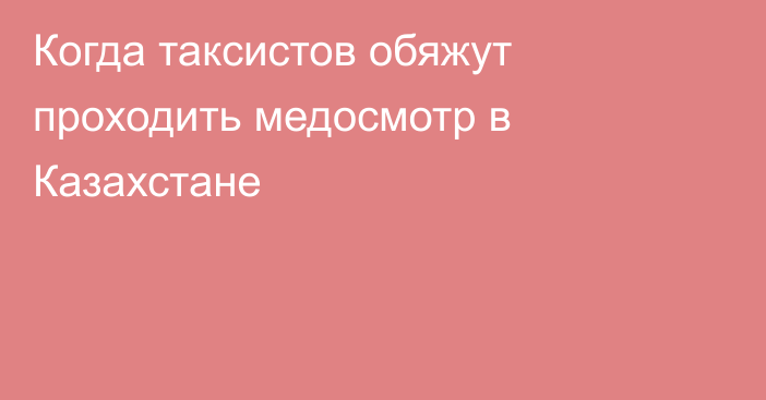 Когда таксистов обяжут проходить медосмотр в Казахстане