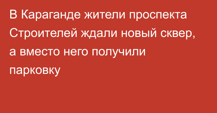 В Караганде жители проспекта Строителей ждали новый сквер, а вместо него получили парковку