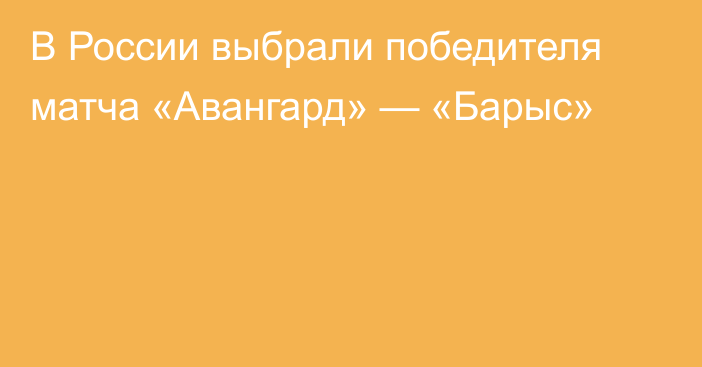 В России выбрали победителя матча «Авангард» — «Барыс»