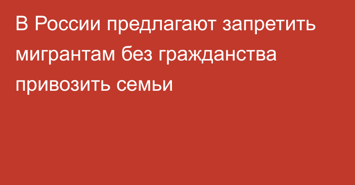 В России предлагают запретить мигрантам без гражданства привозить семьи