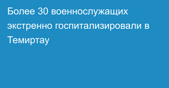 Более 30 военнослужащих экстренно госпитализировали в Темиртау