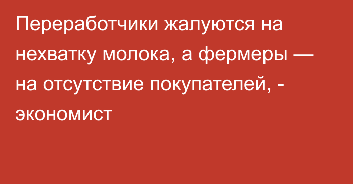 Переработчики жалуются на нехватку молока, а фермеры — на отсутствие покупателей, - экономист