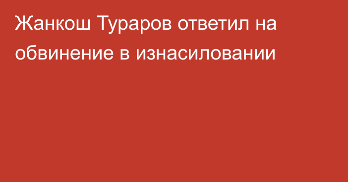 Жанкош Тураров ответил на обвинение в изнасиловании