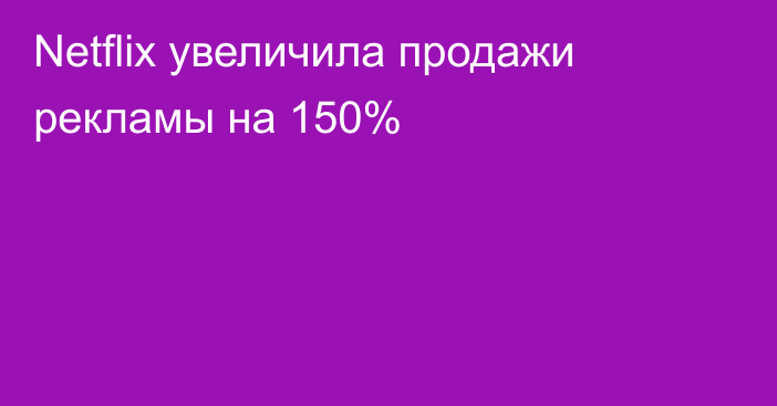 Netflix увеличила продажи рекламы на 150%