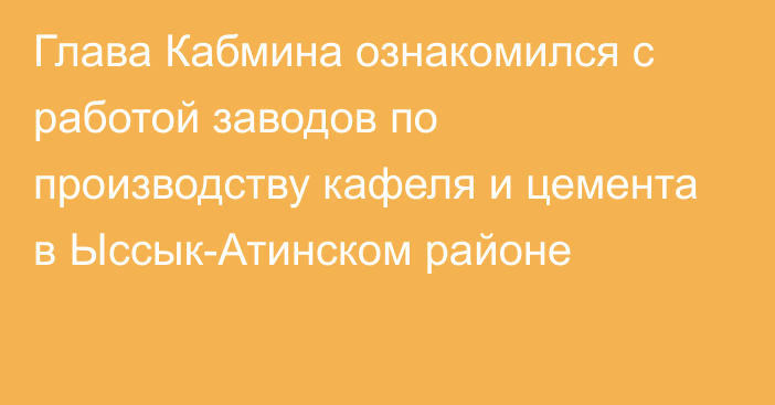 Глава Кабмина ознакомился с работой заводов по производству кафеля и цемента в Ыссык-Атинском районе