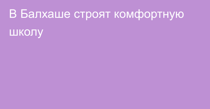 В Балхаше строят комфортную школу