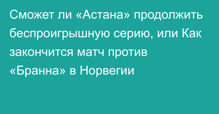 Сможет ли «Астана» продолжить беспроигрышную серию, или Как закончится матч против «Бранна» в Норвегии