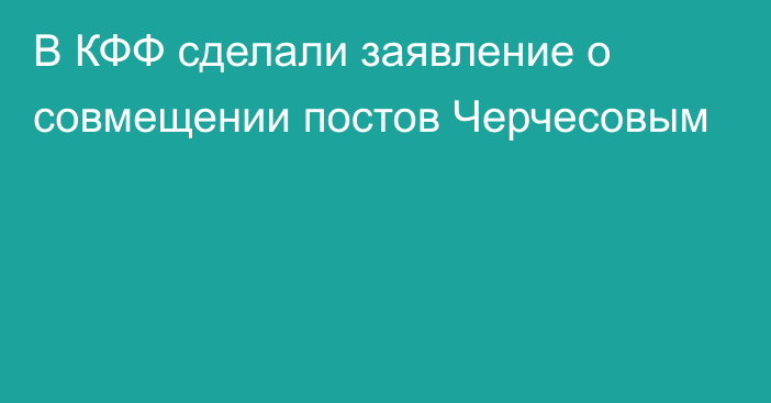 В КФФ сделали заявление о совмещении постов Черчесовым