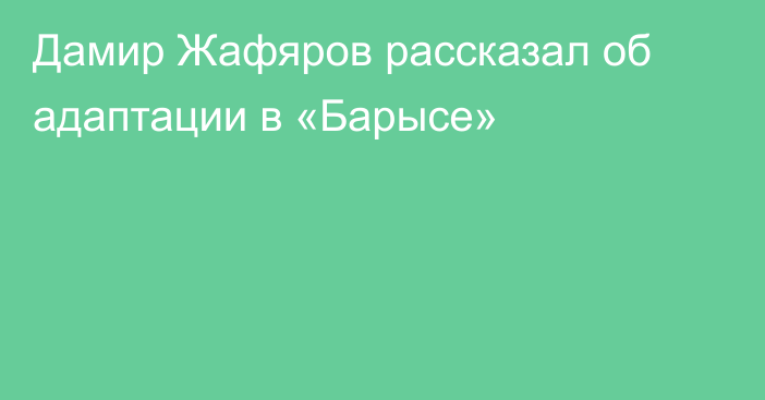 Дамир Жафяров рассказал об адаптации в «Барысе»