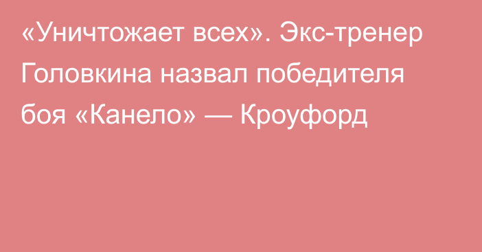 «Уничтожает всех». Экс-тренер Головкина назвал победителя боя «Канело» — Кроуфорд