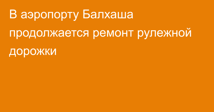 В аэропорту Балхаша продолжается ремонт рулежной дорожки