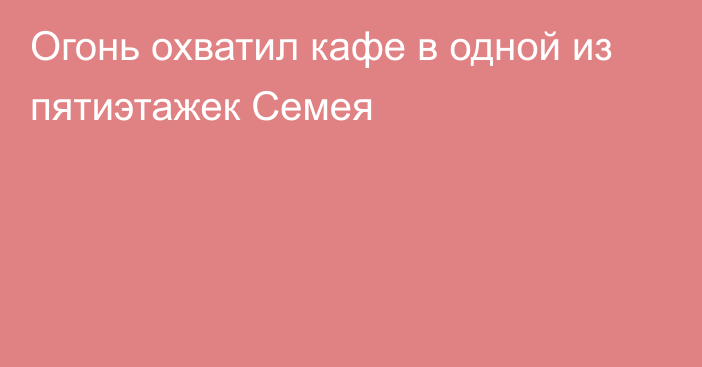 Огонь охватил кафе в одной из пятиэтажек Семея