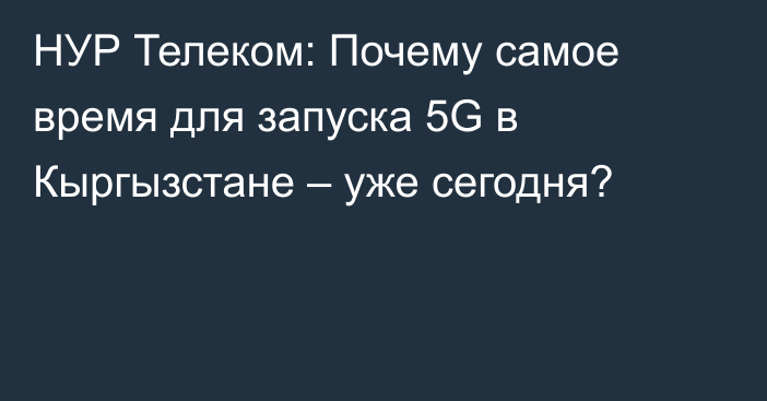 НУР Телеком: Почему самое время для запуска 5G в Кыргызстане – уже сегодня?