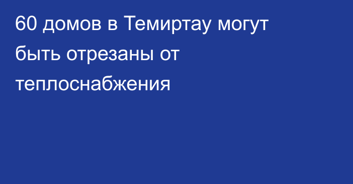 60 домов в Темиртау могут быть отрезаны от теплоснабжения