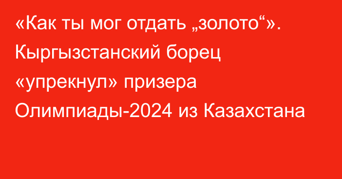 «Как ты мог отдать „золото“». Кыргызстанский борец «упрекнул» призера Олимпиады-2024 из Казахстана