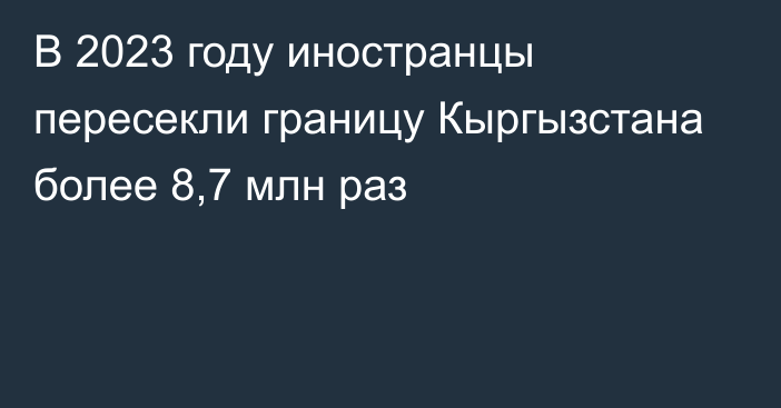 В 2023 году иностранцы пересекли границу Кыргызстана более 8,7 млн раз