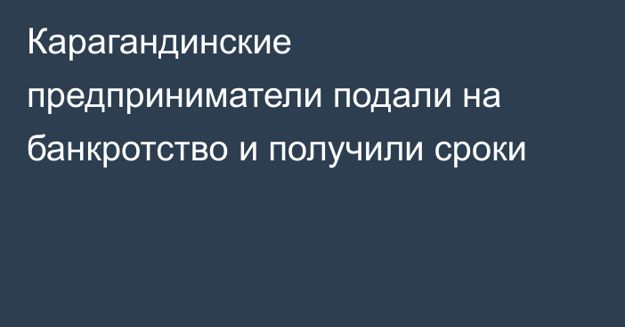 Карагандинские предприниматели подали на банкротство и получили сроки