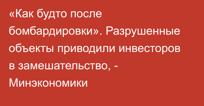 «Как будто после бомбардировки». Разрушенные объекты приводили инвесторов в замешательство, - Минэкономики