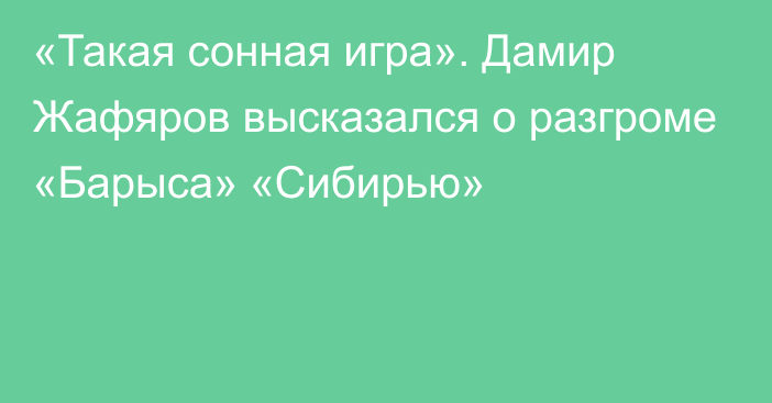 «Такая сонная игра». Дамир Жафяров высказался о разгроме «Барыса» «Сибирью»