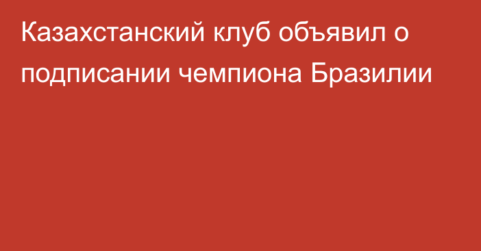 Казахстанский клуб объявил о подписании чемпиона Бразилии