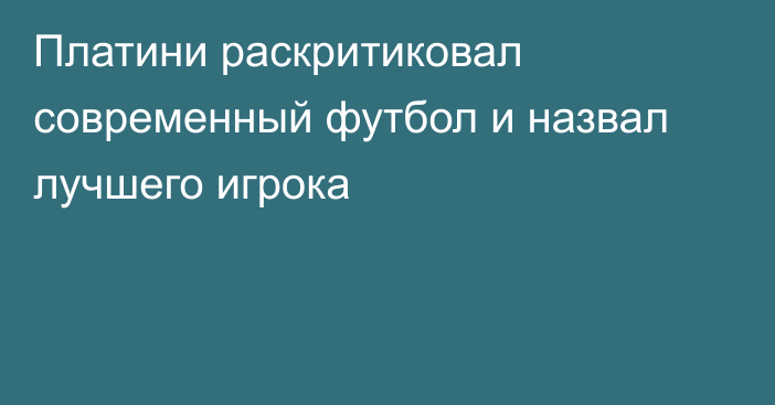 Платини раскритиковал современный футбол и назвал лучшего игрока