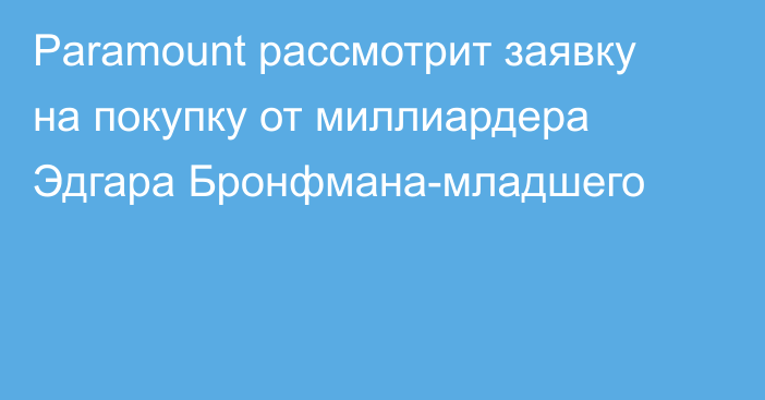 Paramount рассмотрит заявку на покупку от миллиардера Эдгара Бронфмана-младшего