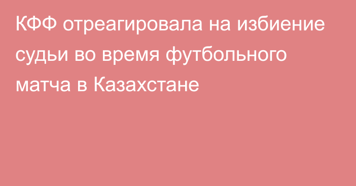 КФФ отреагировала на избиение судьи во время футбольного матча в Казахстане