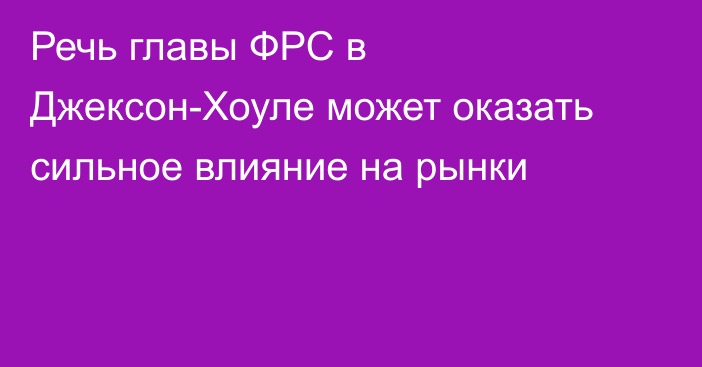 Речь главы ФРС в Джексон-Хоуле может оказать сильное влияние на рынки